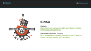 #WCLVPA @eileenviolini
RESOURCES
Multisite
https://premium.wpmudev.org/blog/wordpress-multisite-
masterclass-getting-started/
Learning Management Systems
http://www.elegantthemes.com/blog/tips-tricks/how-to-
create-a-school-website-with-wordpress
 