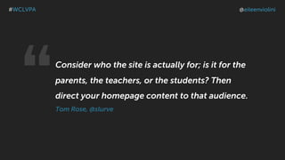 Consider who the site is actually for; is it for the
parents, the teachers, or the students? Then
direct your homepage content to that audience.
Tom Rose, @slurve“
#WCLVPA @eileenviolini
 