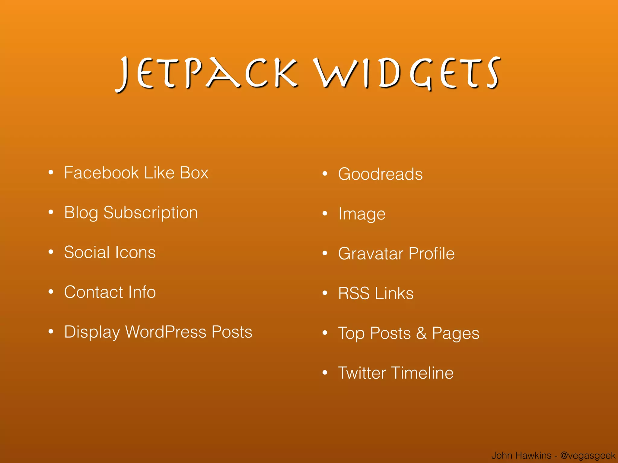 John Hawkins - @vegasgeek
jetpack widgets
• Facebook Like Box
• Blog Subscription
• Social Icons
• Contact Info
• Display WordPress Posts
• Goodreads
• Image
• Gravatar Proﬁle
• RSS Links
• Top Posts & Pages
• Twitter Timeline
 