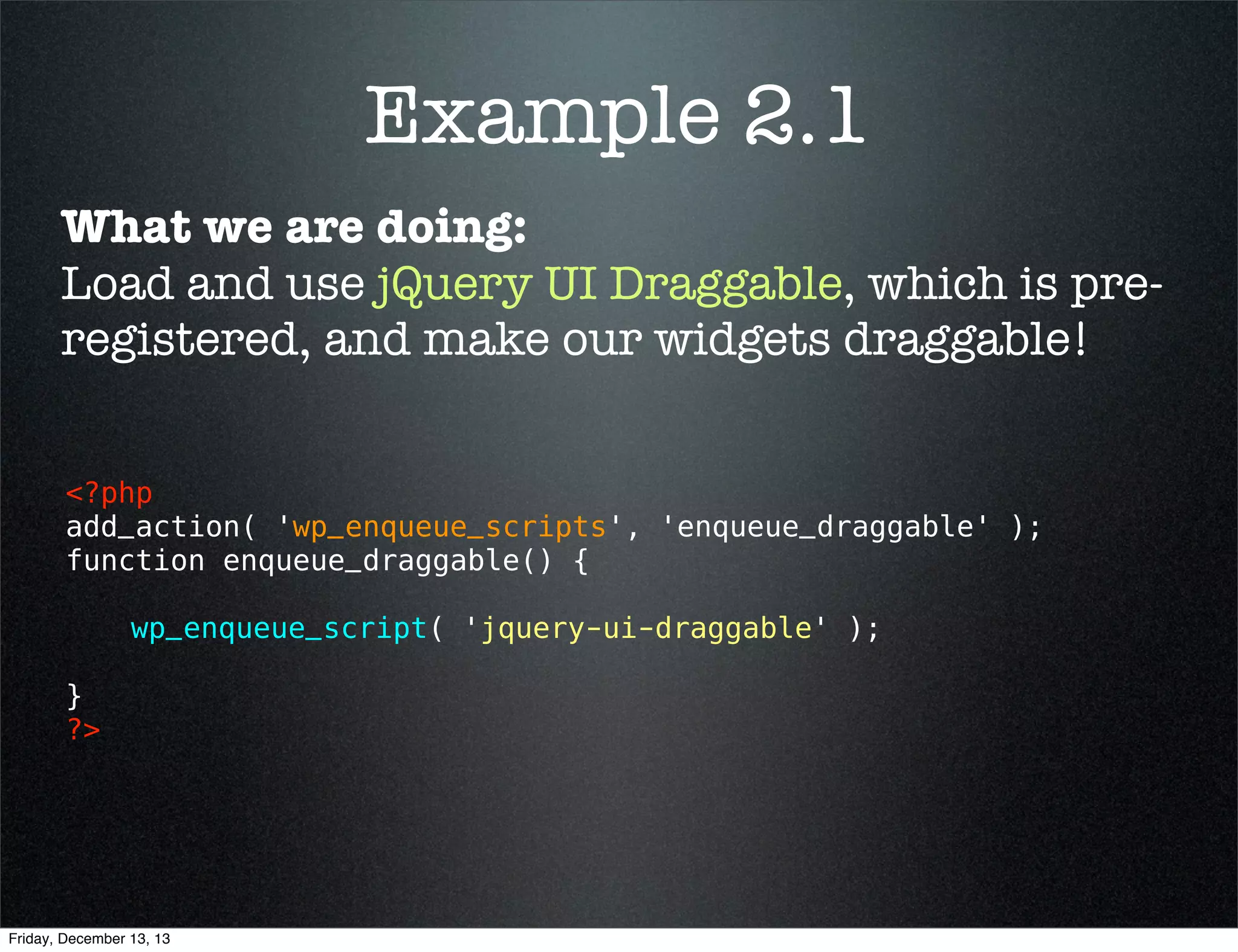 Available Libraries
Script

Handle

SWFUpload

swfupload

jQuery UI Core

jquery-ui-core

jQuery UI Accordion

jquery-ui-accordion

jQuery UI Datepicker

jquery-ui-datepicker

ThickBox

thickbox

jQuery Hotkeys

jquery-hotkeys

...plus many other scripts
http://codex.wordpress.org/Function_Reference/
wp_enqueue_script#Default_scripts_included_with_WordPress
Friday, December 13, 13

 