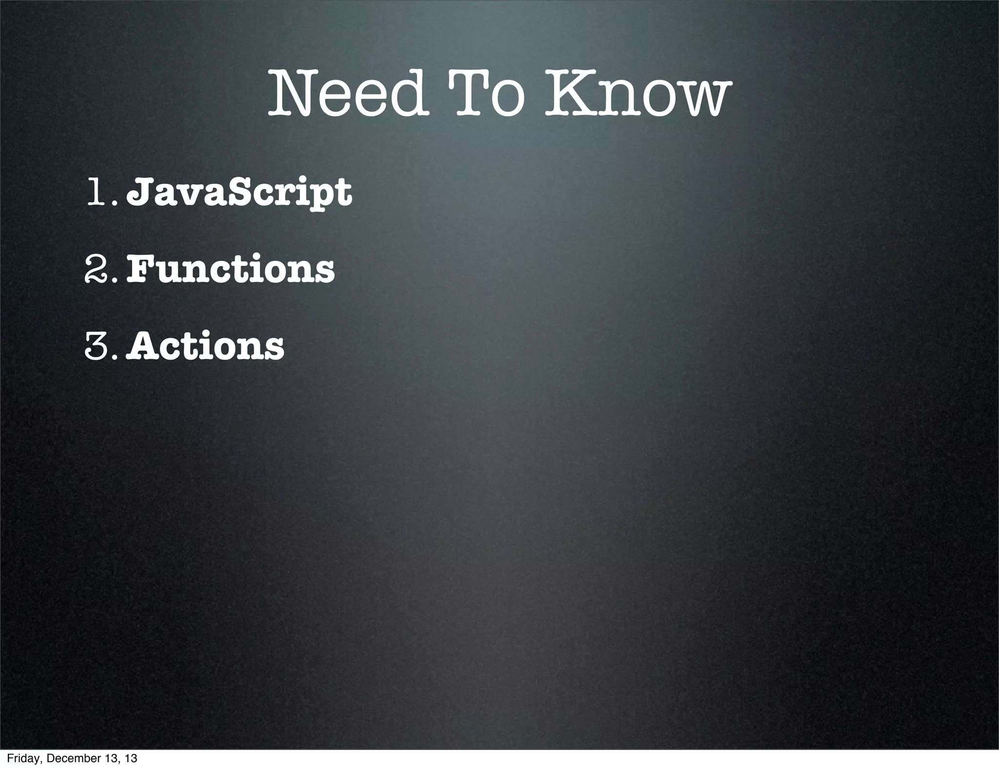 Need To Know
1. JavaScript
2. Functions
3. Actions

Friday, December 13, 13

 
