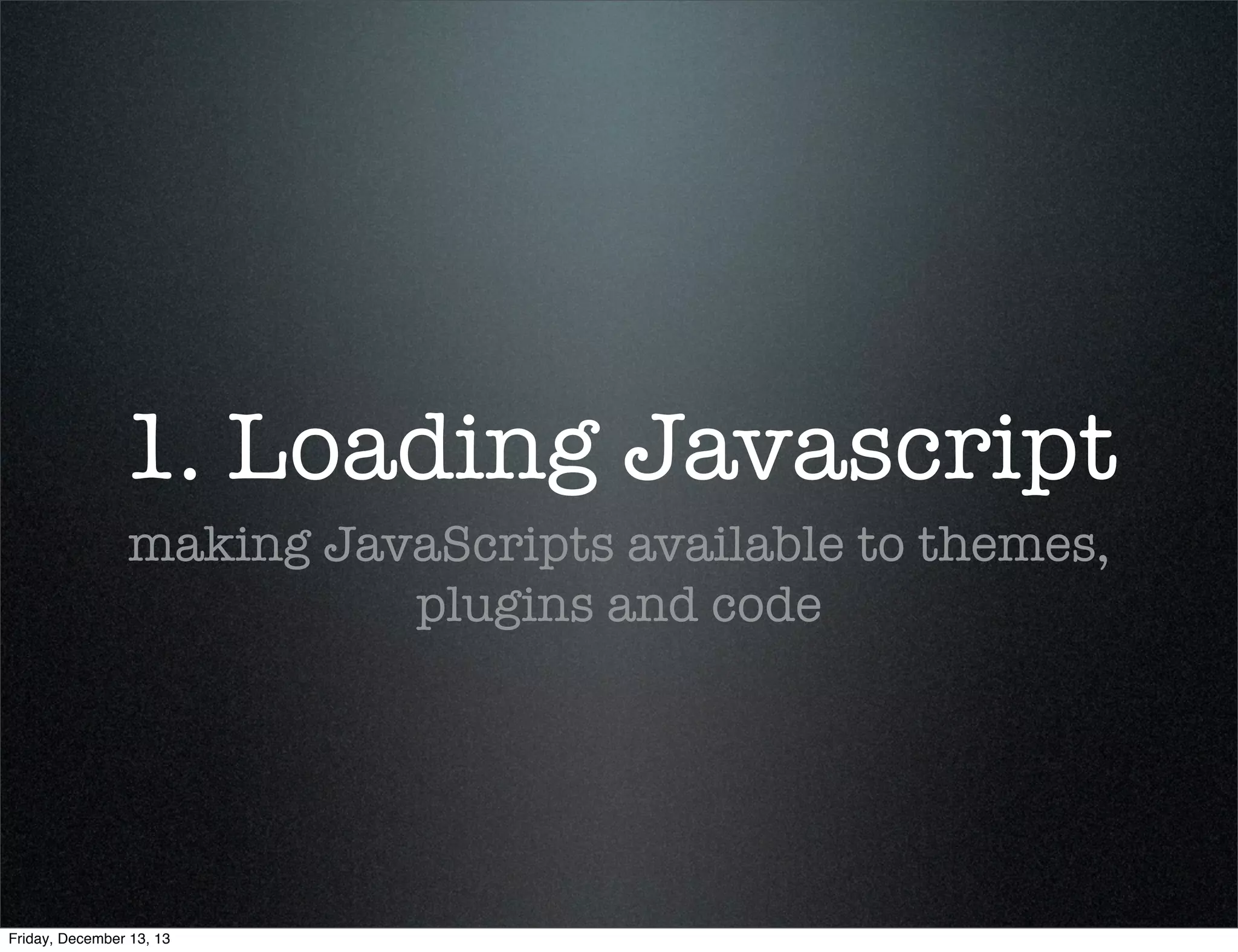 1. Loading Javascript
making JavaScripts available to themes,
plugins and code

Friday, December 13, 13

 