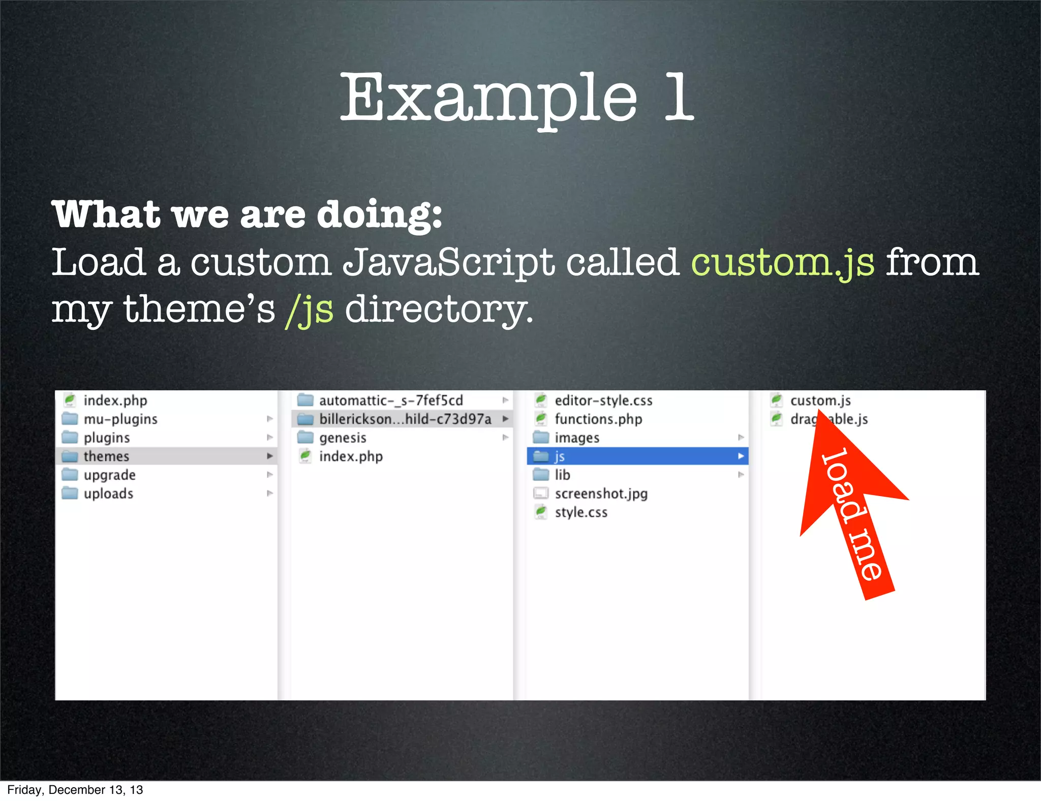 Example 1
What we are doing:
Load a custom JavaScript called custom.js from
my theme’s /js directory.

load
me

Friday, December 13, 13

 