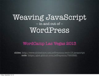 Weaving JavaScript
-- in and out of --

WordPress
WordCamp Las Vegas 2013
slides: http://www.slideshare.net/jeffreyzinn/wclv13-javascript
code: https://gist.github.com/jeffreyzinn/7953881

Friday, December 13, 13

 
