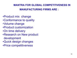 11
•Product mix change
•Conformance to quality
•Volume change
•Product customization
•On time delivery
•Research on New product
development
•Quick design changes
•Price competitiveness
MANTRA FOR GLOBAL COMPETITIVENESS IN
MANUFACTURING FIRMS ARE :
 