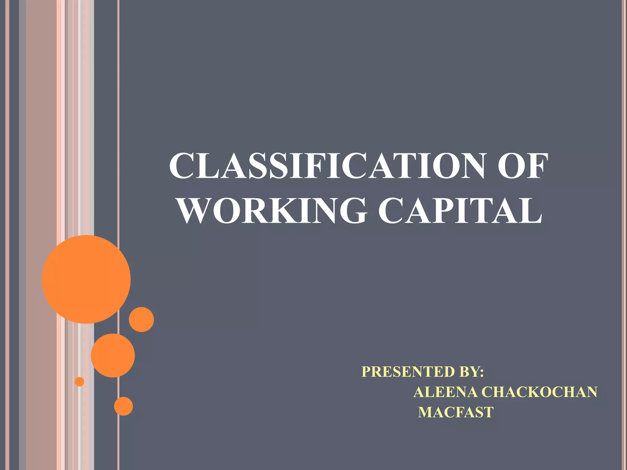 CLASSIFICATION OF
WORKING CAPITAL



        PRESENTED BY:
             ALEENA CHACKOCHAN
              MACFAST
 