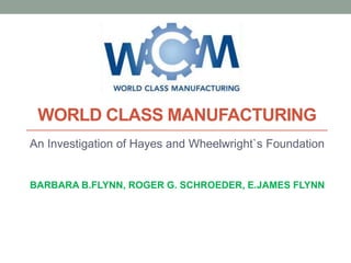 WORLD CLASS MANUFACTURING
An Investigation of Hayes and Wheelwright`s Foundation

BARBARA B.FLYNN, ROGER G. SCHROEDER, E.JAMES FLYNN

 