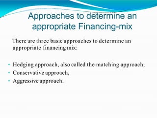 Approaches to determine an
appropriate Financing-mix
There are three basic approaches to determine an
appropriate financing mix:
• Hedging approach, also called the matching approach,
• Conservative approach,
• Aggressive approach.
 