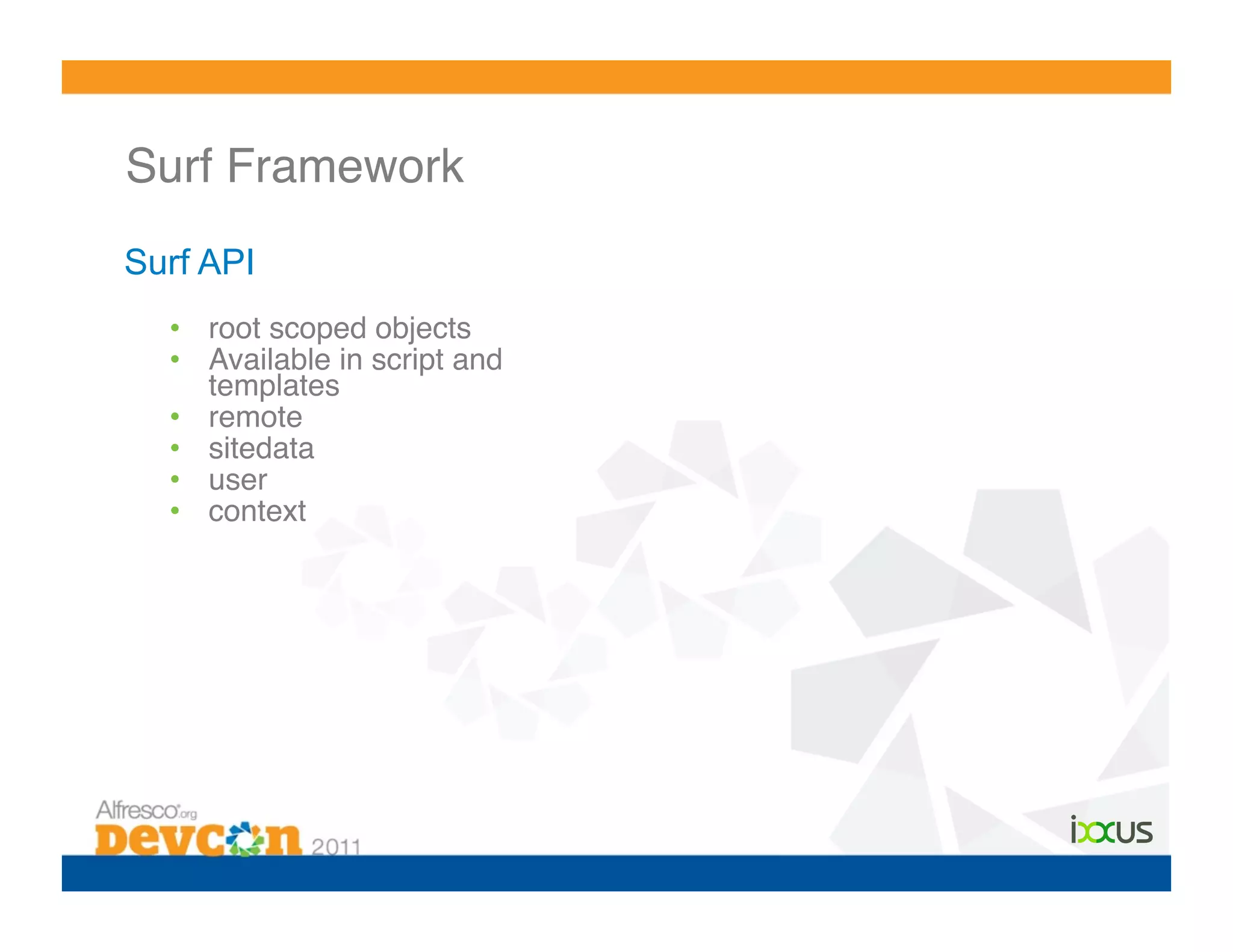 Surf Framework!
Surf API
  •  root scoped objects!
  •  Available in script and
     templates!
  •  remote!
  •  sitedata!
  •  user!
  •  context!
 