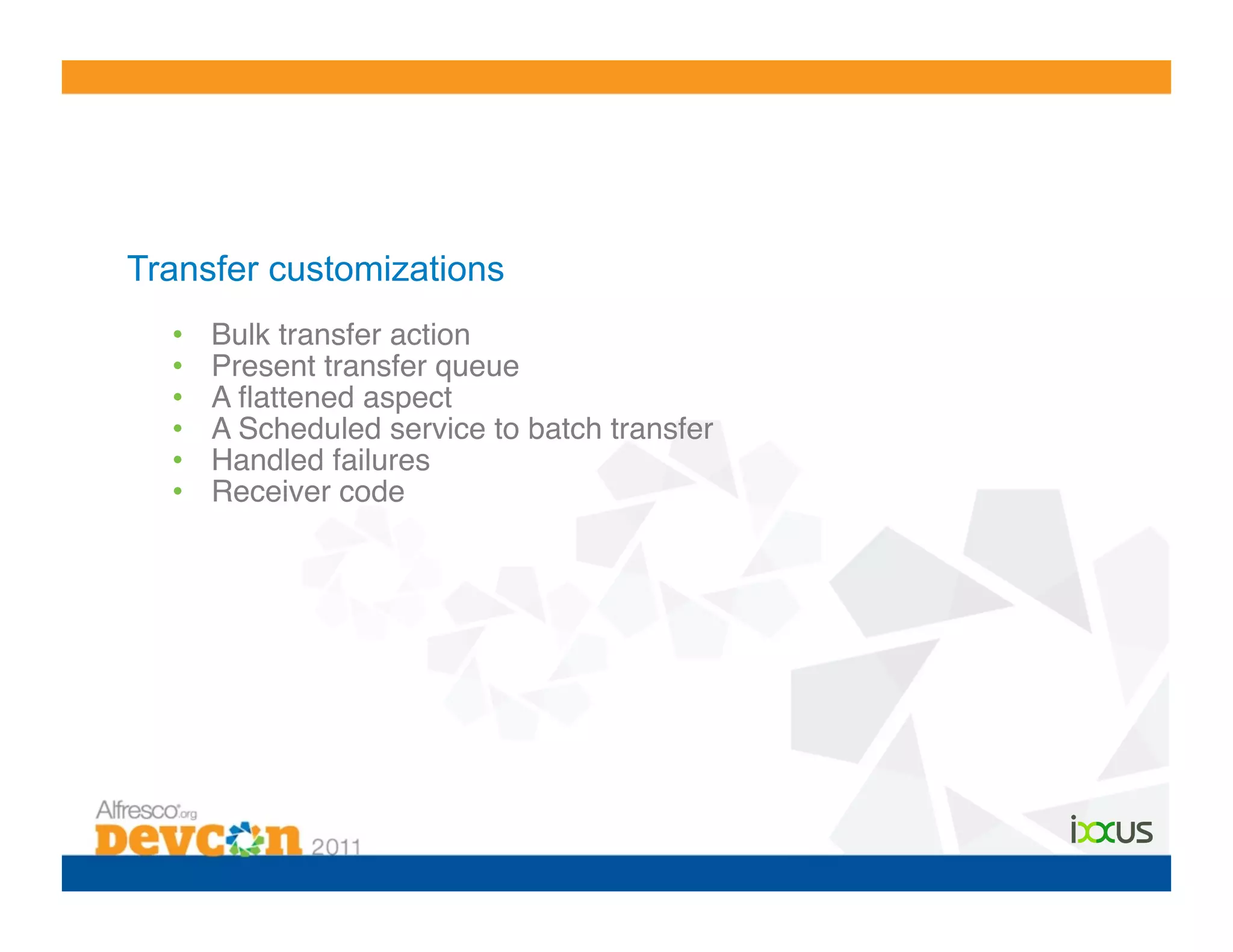 Transfer customizations
  •    Bulk transfer action!
  •    Present transfer queue!
  •    A ﬂattened aspect!
  •    A Scheduled service to batch transfer!
  •    Handled failures!
  •    Receiver code!
 