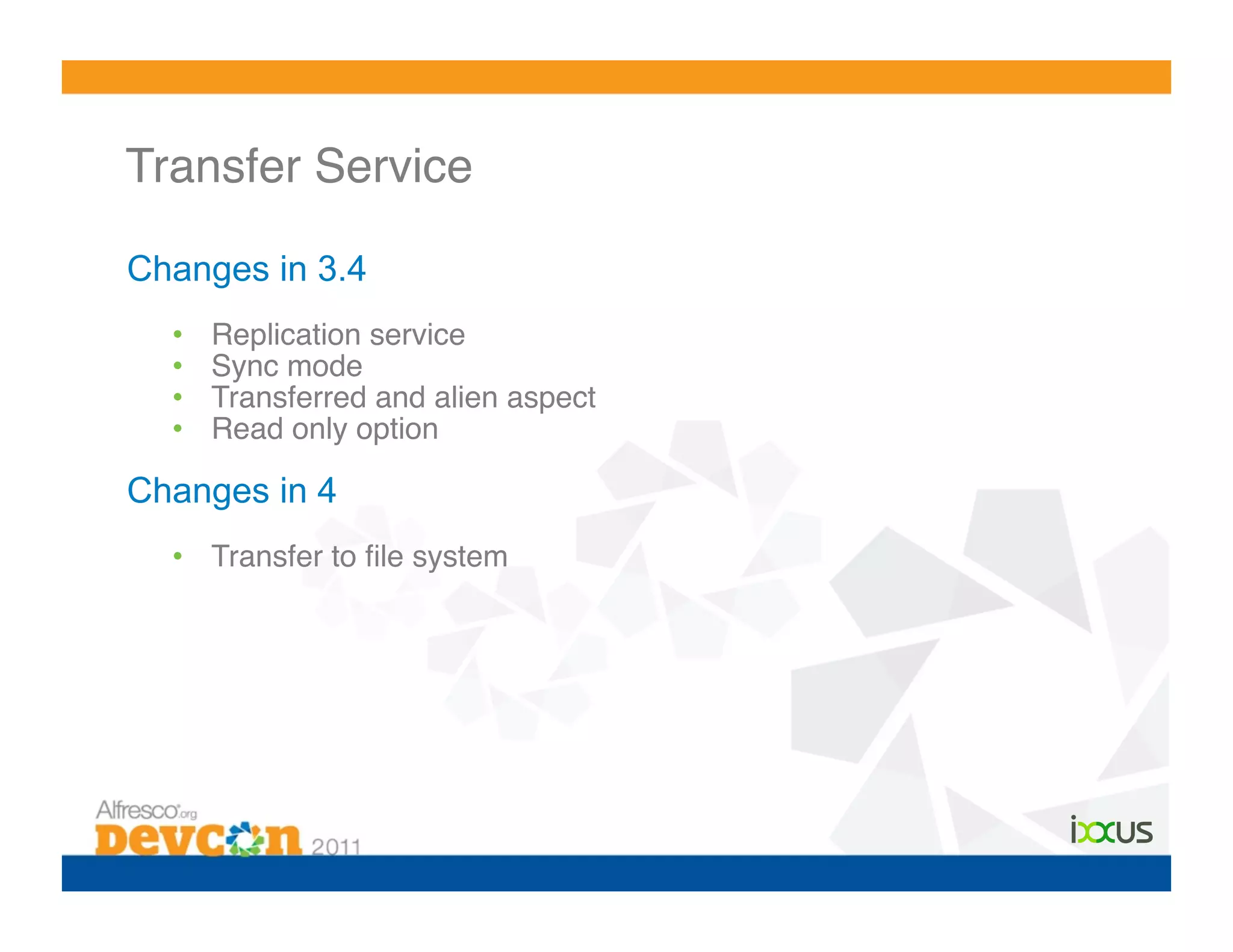 Transfer Service!

Changes in 3.4
  •    Replication service!
  •    Sync mode!
  •    Transferred and alien aspect!
  •    Read only option!

Changes in 4
  •  Transfer to ﬁle system!
 