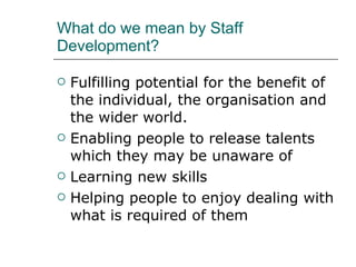 What do we mean by Staff Development? <ul><li>Fulfilling potential for the benefit of the individual, the organisation and...
