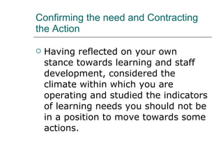 Confirming the need and Contracting the Action <ul><li>Having reflected on your own stance towards learning and staff deve...