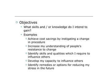 <ul><li>Objectives </li></ul><ul><ul><li>What skills and / or knowledge do I intend to gain? </li></ul></ul><ul><ul><li>Ex...