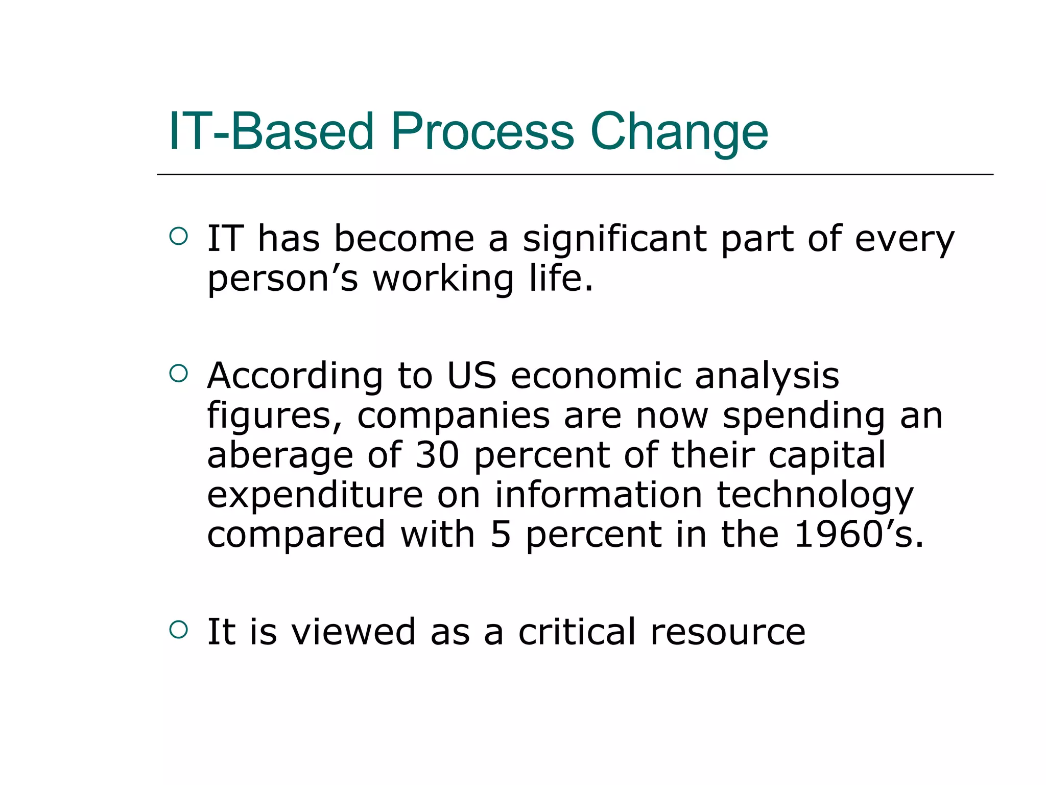 IT-Based Process Change IT has become a significant part of every person’s working life. According to US economic analysis figures, companies are now spending an aberage of 30 percent of their capital expenditure on information technology compared with 5 percent in the 1960’s. It is viewed as a critical resource 