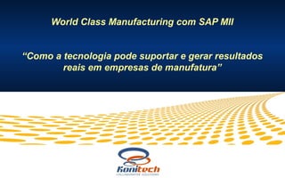 World Class Manufacturing com SAP MII
“Como a tecnologia pode suportar e gerar resultados
reais em empresas de manufatura”

 
