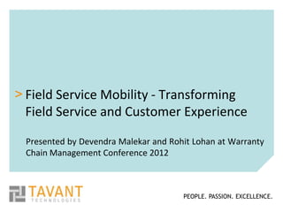 > Field Service Mobility - Transforming
  Field Service and Customer Experience

 Presented by Devendra Malekar and Rohit Lohan at Warranty
 Chain Management Conference 2012



                                      PEOPLE. PASSION. EXCELLENCE.
 