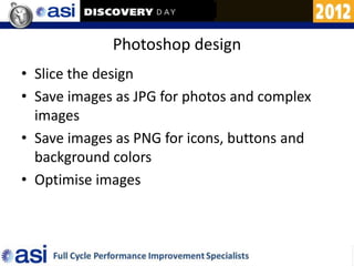 Photoshop design
• Slice the design
• Save images as JPG for photos and complex
  images
• Save images as PNG for icons, buttons and
  background colors
• Optimise images
 