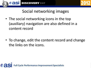 Social networking images
• The social networking icons in the top
  (auxiliary) navigation are also defined in a
  content record

• To change, edit the content record and change
  the links on the icons.
 