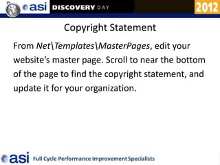 Copyright Statement
From NetTemplatesMasterPages, edit your
website’s master page. Scroll to near the bottom
of the page to find the copyright statement, and
update it for your organization.
 