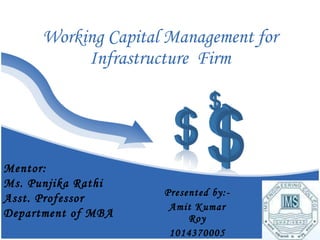 Working Capital Management for Infrastructure  Firm Presented by:- Amit Kumar Roy 1014370005 Mentor: Ms. Punjika Rathi Asst. Professor Department of MBA 