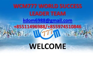 WCM777 WORLD SUCCESS
LEADER TEAM
kdom6988@gmail.com
+85511496988/+855974510846

WELCOME

 
