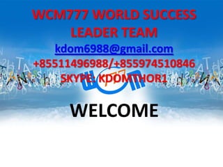 WCM777 WORLD SUCCESS
LEADER TEAM
kdom6988@gmail.com
+85511496988/+855974510846
SKYPE: KDOMTHOR1

WELCOME

 