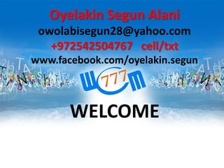 WELCOME
Oyelakin Segun Alani
owolabisegun28@yahoo.com
+972542504767 cell/txt
www.facebook.com/oyelakin.segun
 