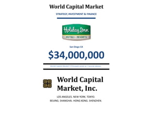 World Capital Market
STRATEGY, INVESTMENT & FINANCE

San Diego CA

$34,000,000
World Capital Market’s Principals acted as f nancial advisor.

World Capital
Market, Inc.
LOS ANGELES. NEW YORK. TOKYO.
BEIJING. SHANGHAI. HONG KONG. SHENZHEN.

 