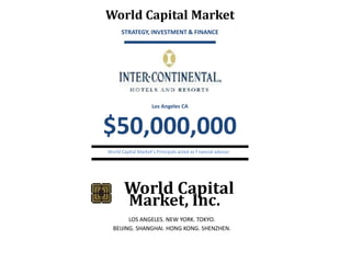 World Capital Market
STRATEGY, INVESTMENT & FINANCE

Los Angeles CA

$50,000,000
World Capital Market’s Principals acted as f nancial advisor.

World Capital
Market, Inc.
LOS ANGELES. NEW YORK. TOKYO.
BEIJING. SHANGHAI. HONG KONG. SHENZHEN.

 