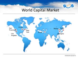 World Capital Market

San
Francisco
Los
Angeles

Chicago

Beijing
New
York

Israel

Tokyo

Shanghai

VERSION 02232013

 