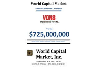 World Capital Market
STRATEGY, INVESTMENT & FINANCE

Financing

$725,000,000
World Capital Market’s Principals acted as f nancial advisor.

World Capital
Market, Inc.
LOS ANGELES. NEW YORK. TOKYO.
BEIJING. SHANGHAI. HONG KONG. SHENZHEN

 