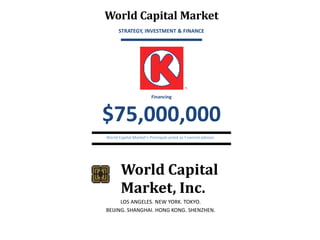 World Capital Market
STRATEGY, INVESTMENT & FINANCE

Financing

$75,000,000
World Capital Market’s Principals acted as f nancial advisor.

World Capital
Market, Inc.
LOS ANGELES. NEW YORK. TOKYO.
BEIJING. SHANGHAI. HONG KONG. SHENZHEN.

 