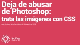 @acirujano  |  #WCMad
Deja de abusar
de Photoshop:
trata las imágenes con CSS
Ana Cirujano | WorCamp Madrid | 5 de abril de 2019
 