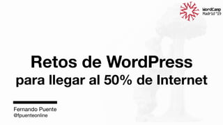 Retos de WordPress  
para llegar al 50% de Internet 

Fernando Puente
@fpuenteonline
 