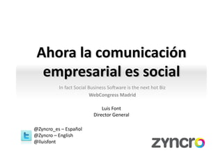 Ahora	
  la	
  comunicación	
  
  empresarial	
  es	
  social	
                      	
  
               In	
  fact	
  Social	
  Business	
  So0ware	
  is	
  the	
  next	
  hot	
  Biz	
  
                                        WebCongress	
  Madrid	
  
                                                     	
  
                                             Luis	
  Font	
  
                                         Director	
  General	
  

@Zyncro_es	
  –	
  Español	
  
@Zyncro	
  –	
  English	
  
@lluisfont	
  
 