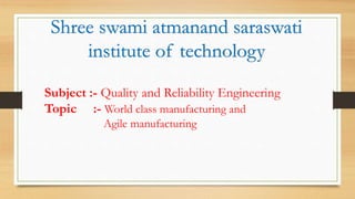 Subject :- Quality and Reliability Engineering
Topic :- World class manufacturing and
Agile manufacturing
Shree swami atmanand saraswati
institute of technology
 