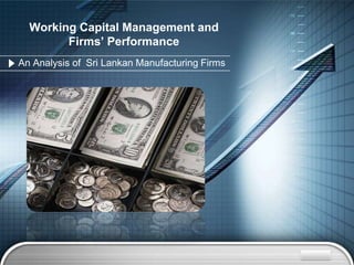 Working Capital Management and
        Firms’ Performance
An Analysis of Sri Lankan Manufacturing Firms




                                                LOGO
 