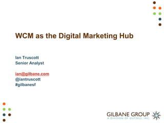 WCM as the Digital Marketing Hub Ian Truscott Senior Analyst ian@gilbane.com @iantruscott #gilbanesf 