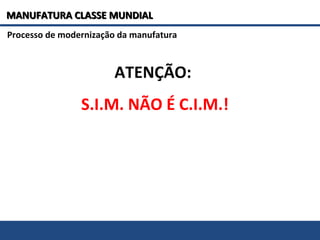 ATENÇÃO:
S.I.M. NÃO É C.I.M.!
Processo de modernização da manufatura
MANUFATURA CLASSE MUNDIALMANUFATURA CLASSE MUNDIAL
 