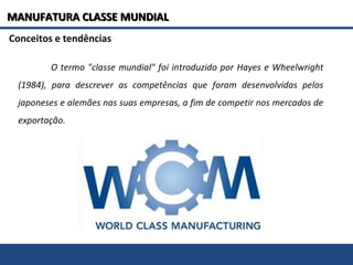 Conceitos e tendências
O termo "classe mundial" foi introduzido por Hayes e Wheelwright
(1984), para descrever as competências que foram desenvolvidas pelos
japoneses e alemães nas suas empresas, a fim de competir nos mercados de
exportação.
MANUFATURA CLASSE MUNDIALMANUFATURA CLASSE MUNDIAL
 
