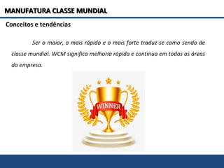 Conceitos e tendências
Ser o maior, o mais rápido e o mais forte traduz-se como sendo de
classe mundial. WCM significa melhoria rápida e continua em todas as áreas
da empresa.
MANUFATURA CLASSE MUNDIALMANUFATURA CLASSE MUNDIAL
 