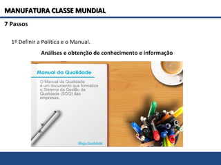 7 Passos
1º Definir a Política e o Manual.
Análises e obtenção de conhecimento e informação
MANUFATURA CLASSE MUNDIALMANUFATURA CLASSE MUNDIAL
 