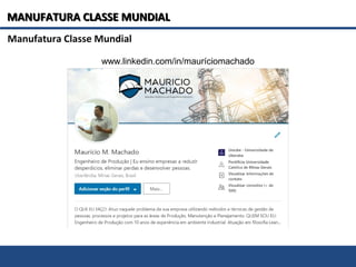 Manufatura Classe Mundial
MANUFATURA CLASSE MUNDIALMANUFATURA CLASSE MUNDIAL
www.linkedin.com/in/mauríciomachado
 