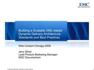 Building a Scalable XML-based Dynamic Delivery Architecture: Standards and Best Practices Web Content Chicago 2009 Jerry Silver Lead Product Marketing Manager EMC Documentum 