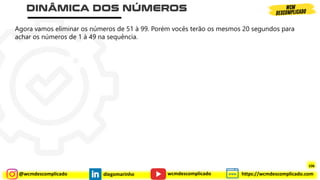 @wcmdescomplicado diegomarinho https://wcmdescomplicado.com
wcmdescomplicado
Agora vamos eliminar os números de 51 à 99. Porém vocês terão os mesmos 20 segundos para
achar os números de 1 à 49 na sequência.
106
106
 