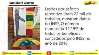 @wcmdescomplicado diegomarinho https://wcmdescomplicado.com
wcmdescomplicado
Lesões por esforço
repetitivo tiram 22 mil do
trabalho, mostram dados
do INSS,O número
representa 11,19% de
todos os benefícios
concedidos pelo INSS no
ano de 2018
36
 