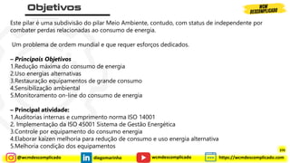 @wcmdescomplicado diegomarinho https://wcmdescomplicado.com
wcmdescomplicado
Este pilar é uma subdivisão do pilar Meio Ambiente, contudo, com status de independente por
combater perdas relacionadas ao consumo de energia.
Um problema de ordem mundial e que requer esforços dedicados.
– Principais Objetivos
1.Redução máxima do consumo de energia
2.Uso energias alternativas
3.Restauração equipamentos de grande consumo
4.Sensibilização ambiental
5.Monitoramento on-line do consumo de energia
– Principal atividade:
1.Auditorias internas e cumprimento norma ISO 14001
2. Implementação da ISO 45001 Sistema de Gestão Energética
3.Controle por equipamento do consumo energia
4.Elaborar kaizen melhoria para redução de consumo e uso energia alternativa
5.Melhoria condição dos equipamentos
370
 