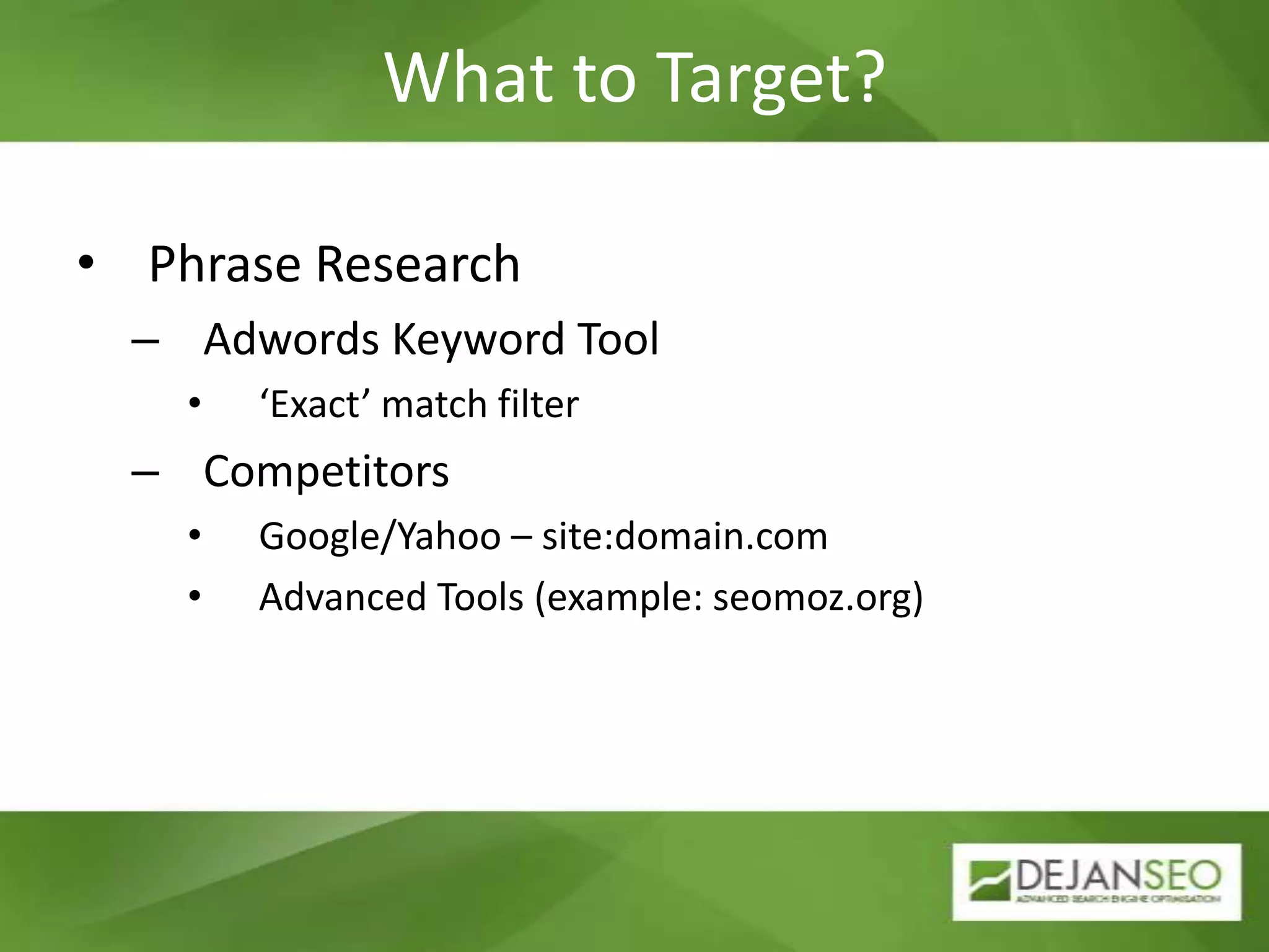 What to Target?Phrase ResearchAdwords Keyword Tool‘Exact’ match filterCompetitorsGoogle/Yahoo – site:domain.comAdvanced Tools (example: seomoz.org)