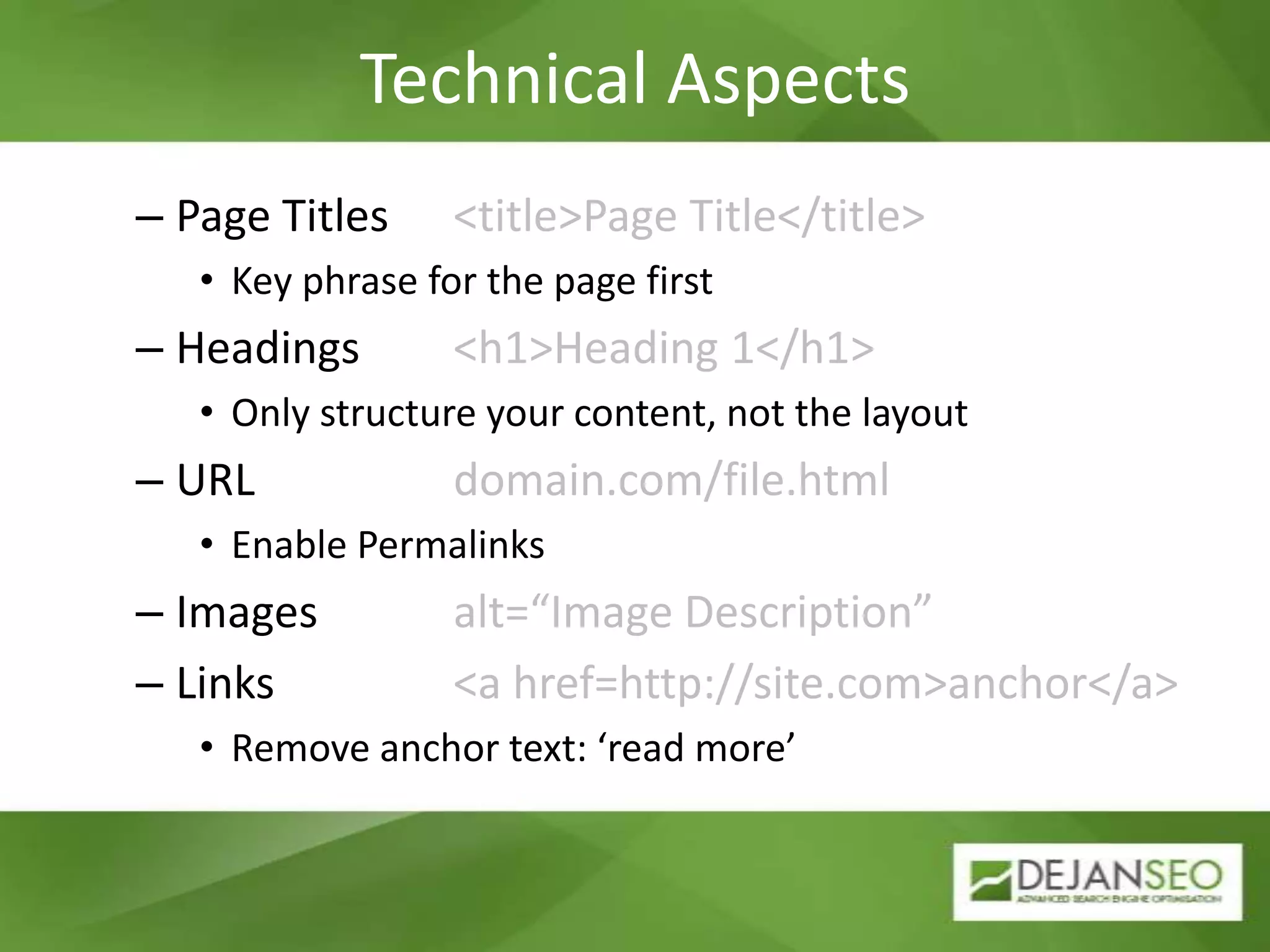 Technical AspectsPage Titles    	<title>Page Title</title> Key phrase for the page firstHeadings      	<h1>Heading 1</h1>Only structure your content, not the layoutURL                	domain.com/file.htmlEnable PermalinksImages          	alt=“Image Description”Links              	<a href=http://site.com>anchor</a>Remove anchor text: ‘read more’
